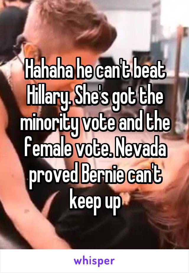 Hahaha he can't beat Hillary. She's got the minority vote and the female vote. Nevada proved Bernie can't keep up