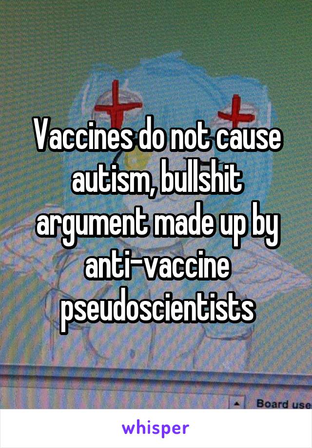 Vaccines do not cause autism, bullshit argument made up by anti-vaccine pseudoscientists