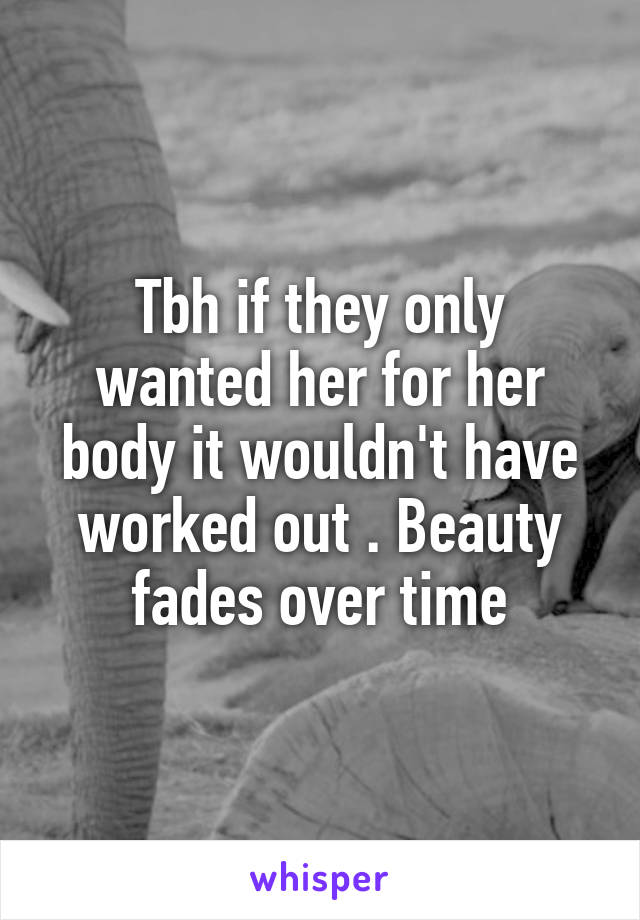 Tbh if they only wanted her for her body it wouldn't have worked out . Beauty fades over time