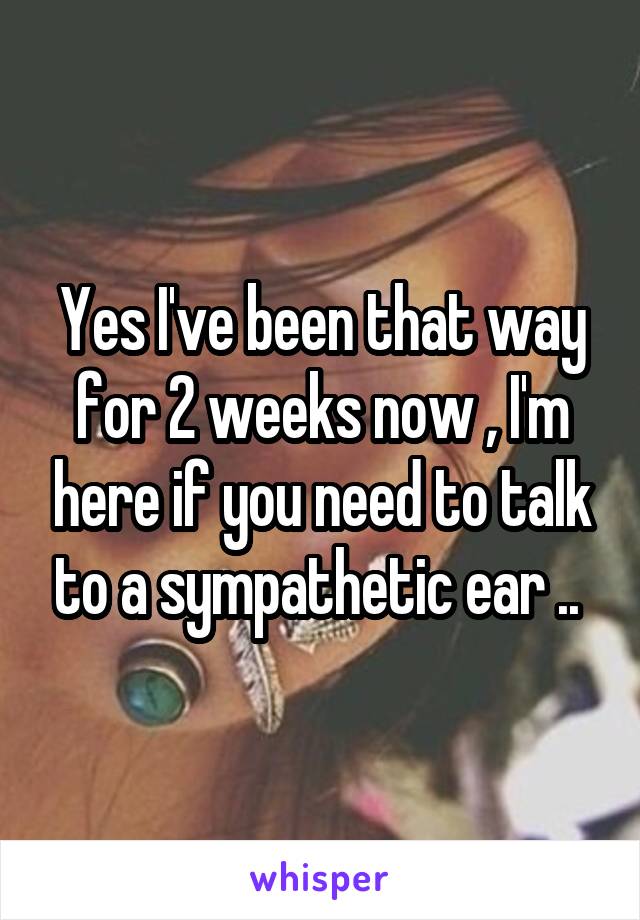 Yes I've been that way for 2 weeks now , I'm here if you need to talk to a sympathetic ear .. 