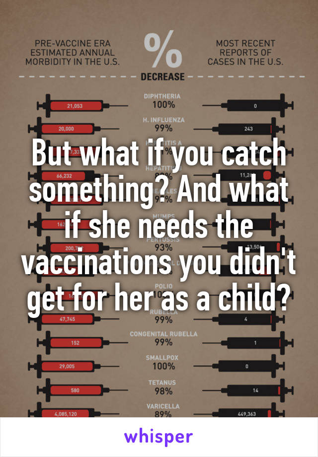 But what if you catch something? And what if she needs the vaccinations you didn't get for her as a child?