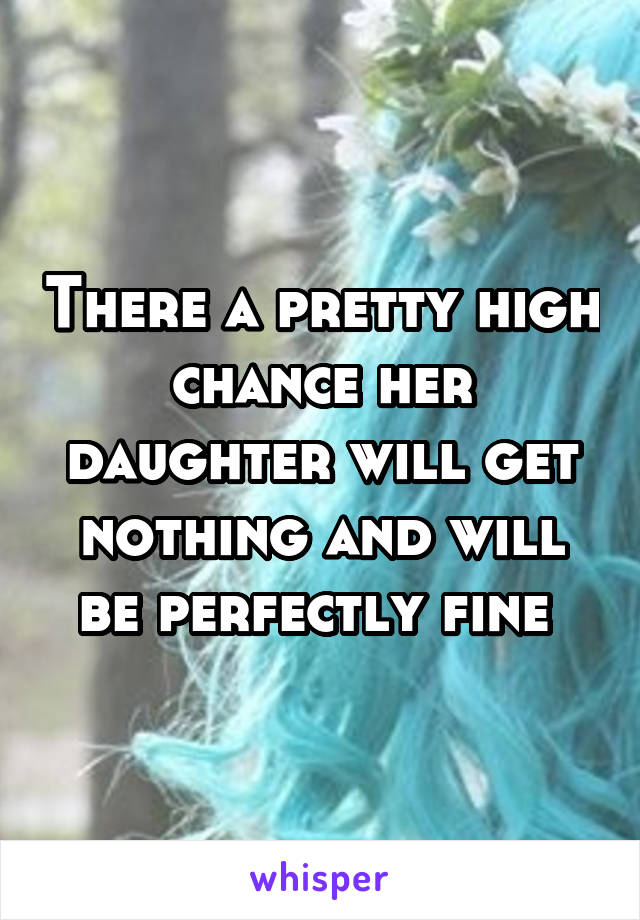 There a pretty high chance her daughter will get nothing and will be perfectly fine 