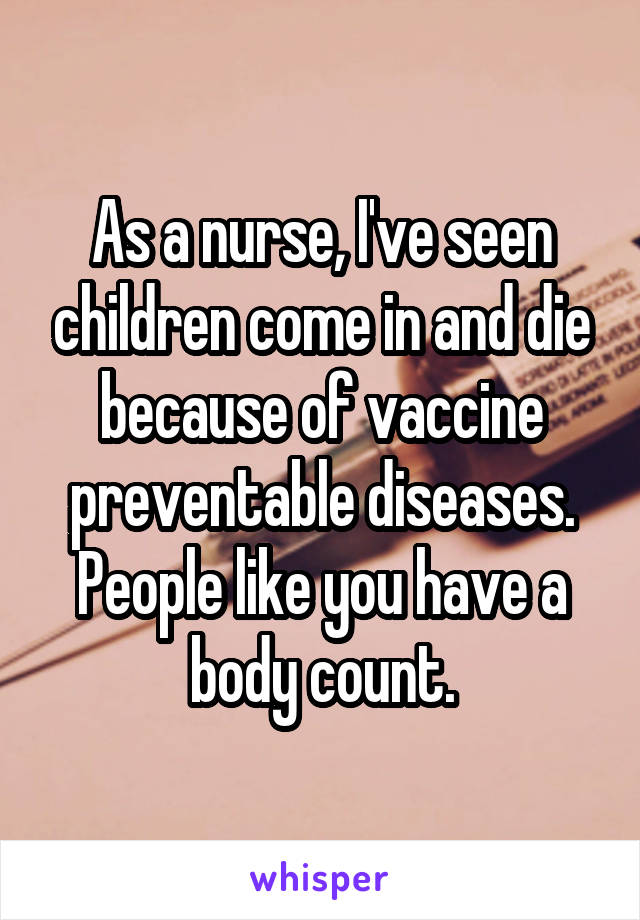 As a nurse, I've seen children come in and die because of vaccine preventable diseases. People like you have a body count.