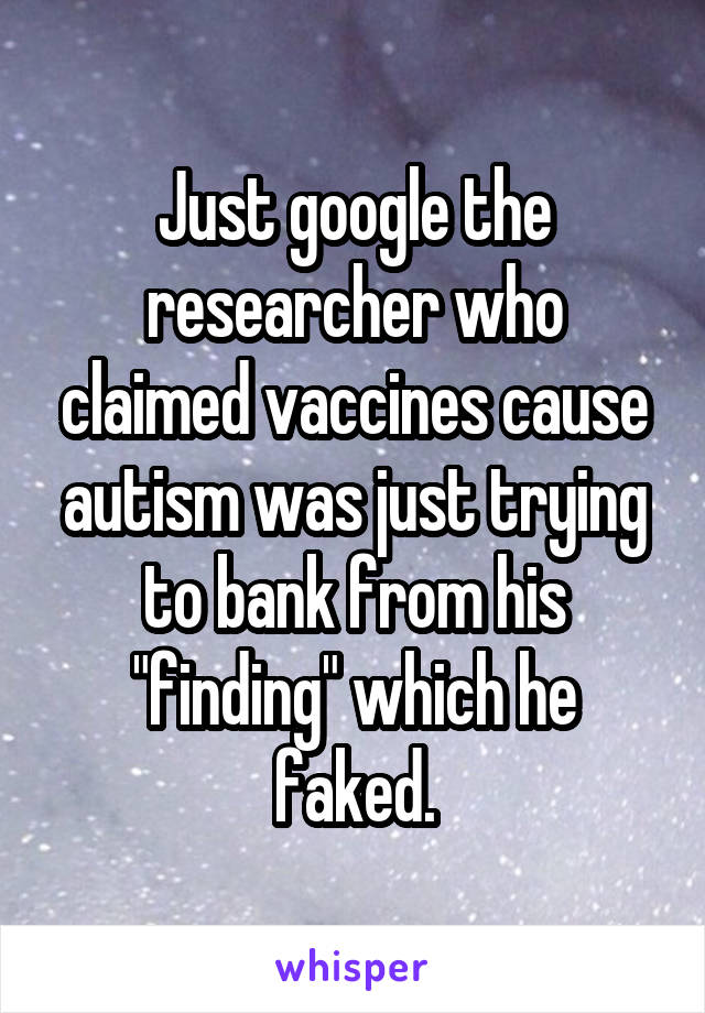 Just google the researcher who claimed vaccines cause autism was just trying to bank from his "finding" which he faked.