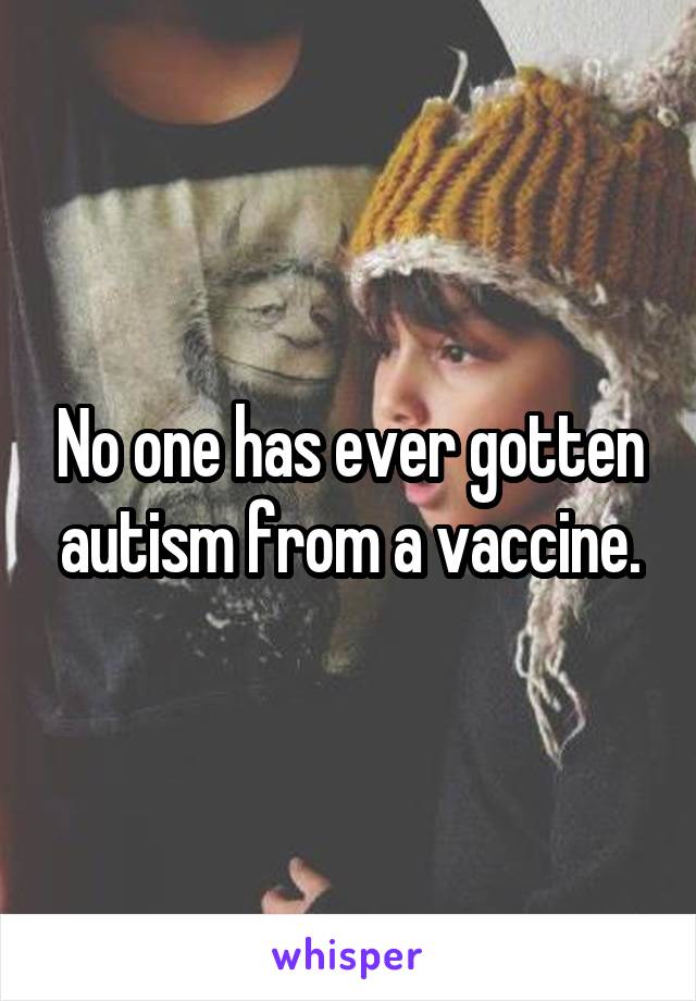 No one has ever gotten autism from a vaccine.