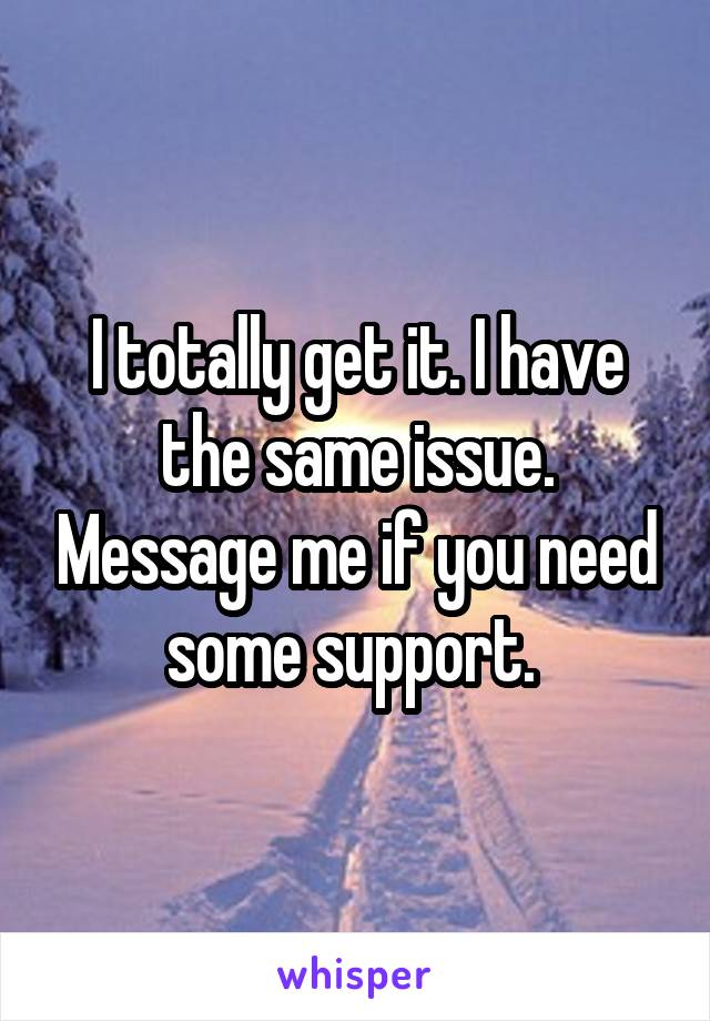 I totally get it. I have the same issue. Message me if you need some support. 