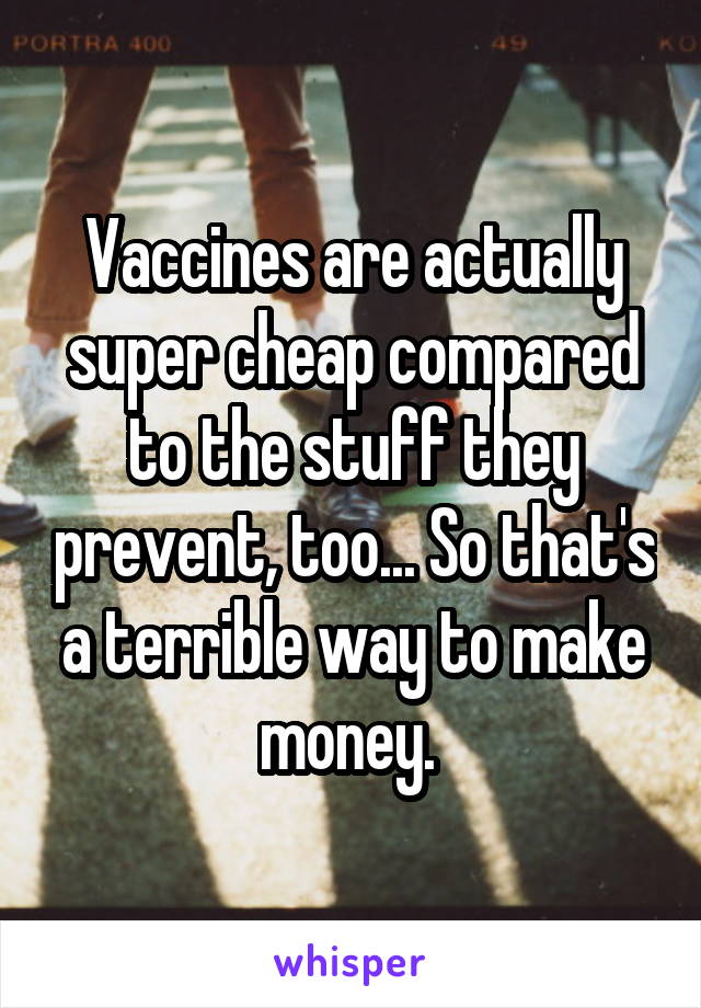 Vaccines are actually super cheap compared to the stuff they prevent, too... So that's a terrible way to make money. 