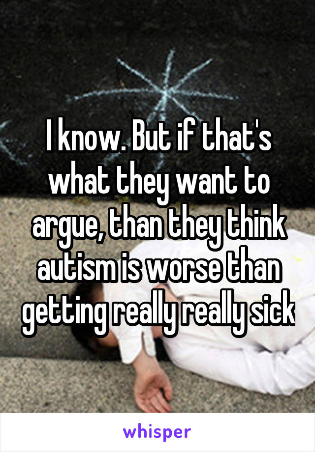 I know. But if that's what they want to argue, than they think autism is worse than getting really really sick