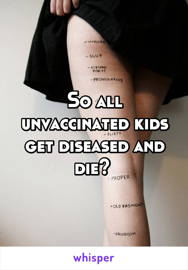 So all unvaccinated kids get diseased and die? 