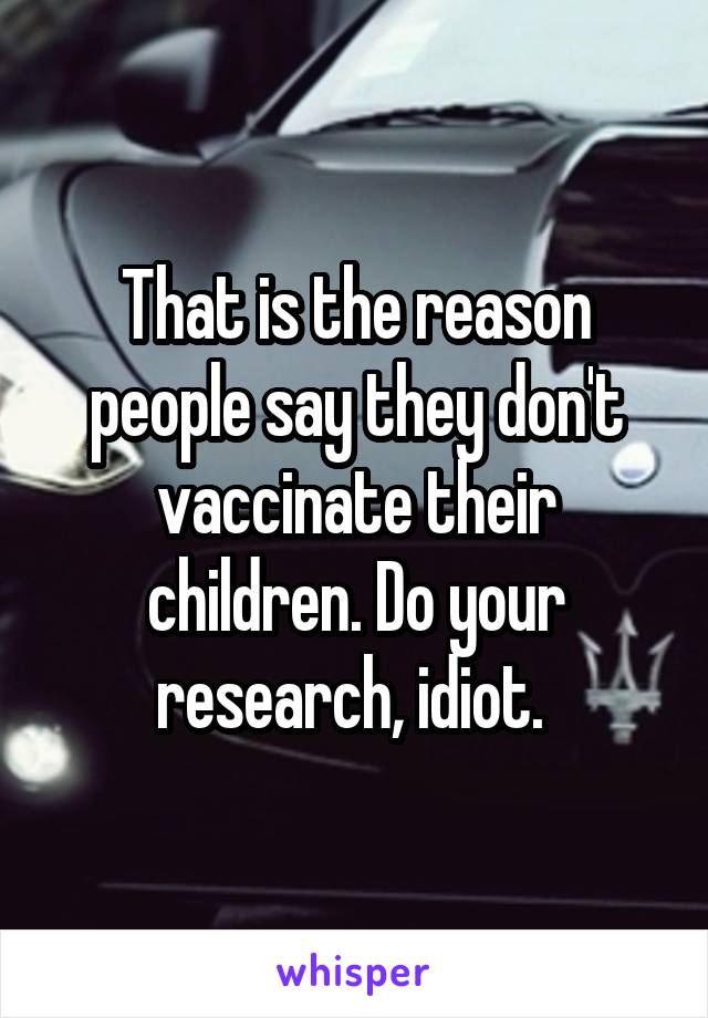 That is the reason people say they don't vaccinate their children. Do your research, idiot. 