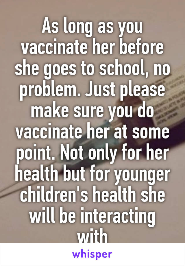 As long as you vaccinate her before she goes to school, no problem. Just please make sure you do vaccinate her at some point. Not only for her health but for younger children's health she will be interacting with