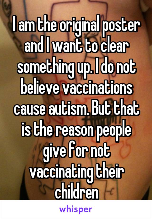 I am the original poster and I want to clear something up. I do not believe vaccinations cause autism. But that is the reason people give for not vaccinating their children