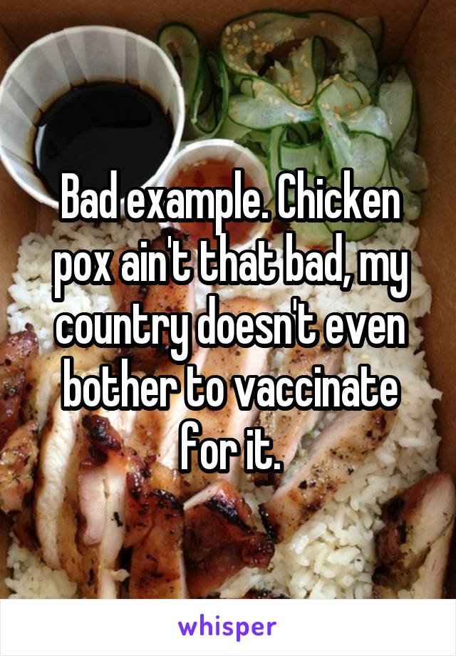 Bad example. Chicken pox ain't that bad, my country doesn't even bother to vaccinate for it.