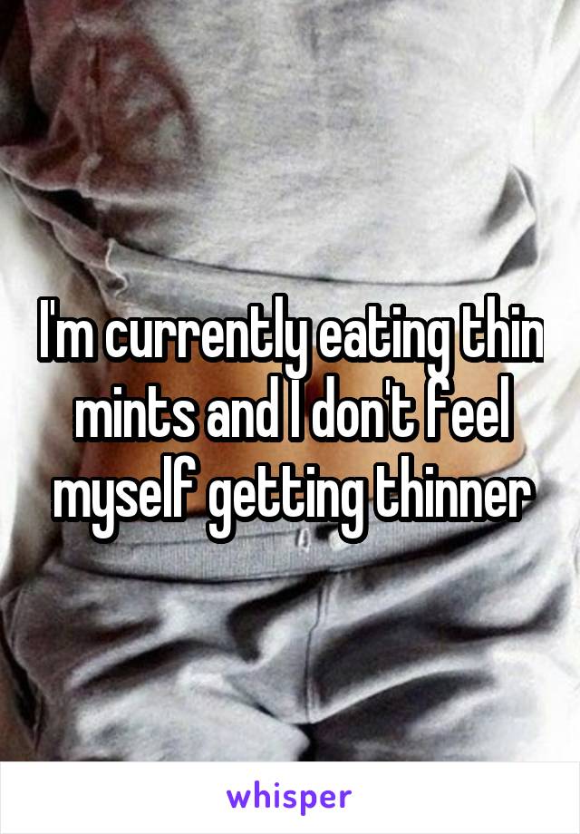 I'm currently eating thin mints and I don't feel myself getting thinner