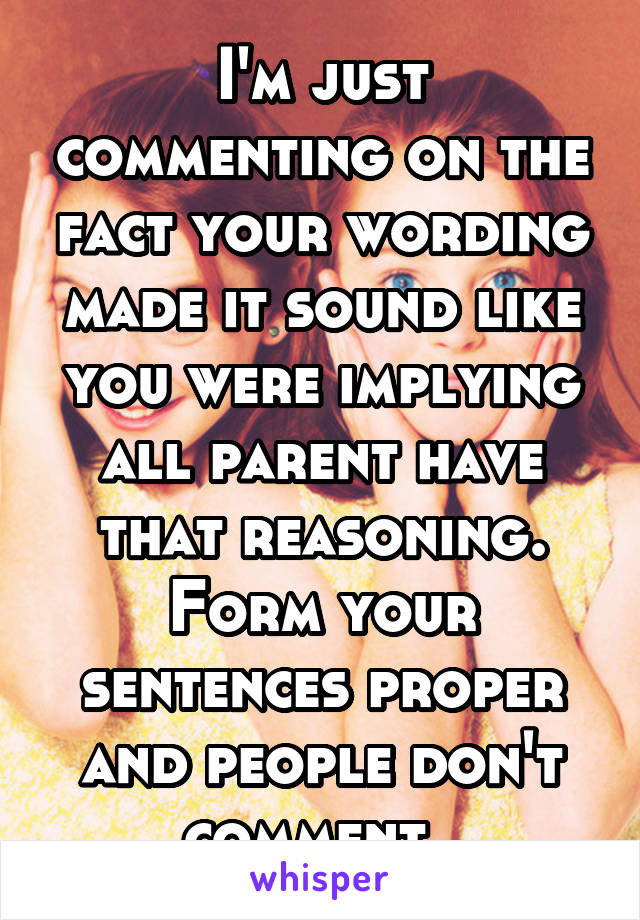 I'm just commenting on the fact your wording made it sound like you were implying all parent have that reasoning. Form your sentences proper and people don't comment. 