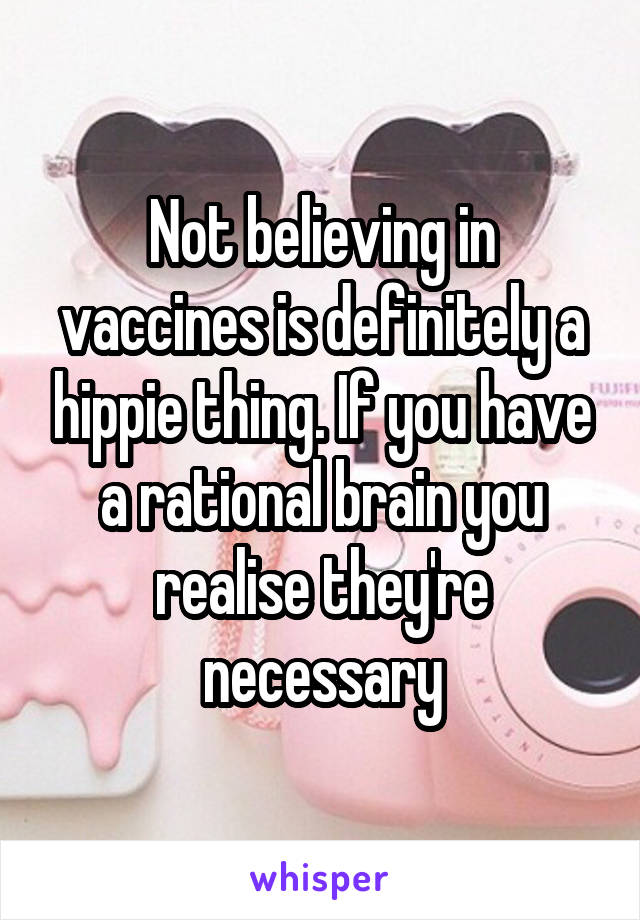 Not believing in vaccines is definitely a hippie thing. If you have a rational brain you realise they're necessary