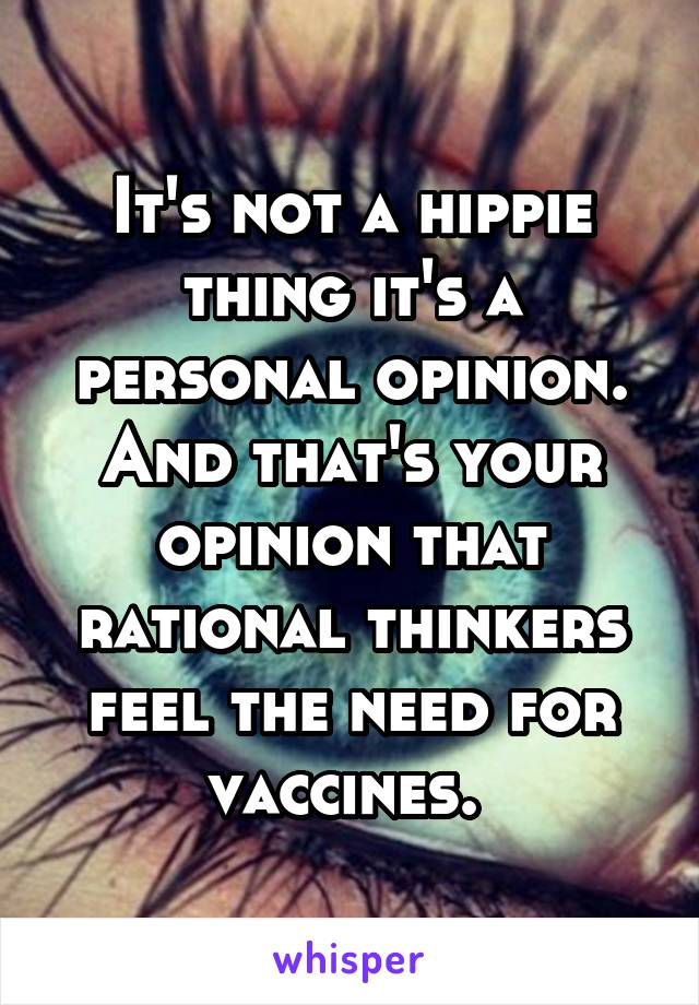 It's not a hippie thing it's a personal opinion. And that's your opinion that rational thinkers feel the need for vaccines. 