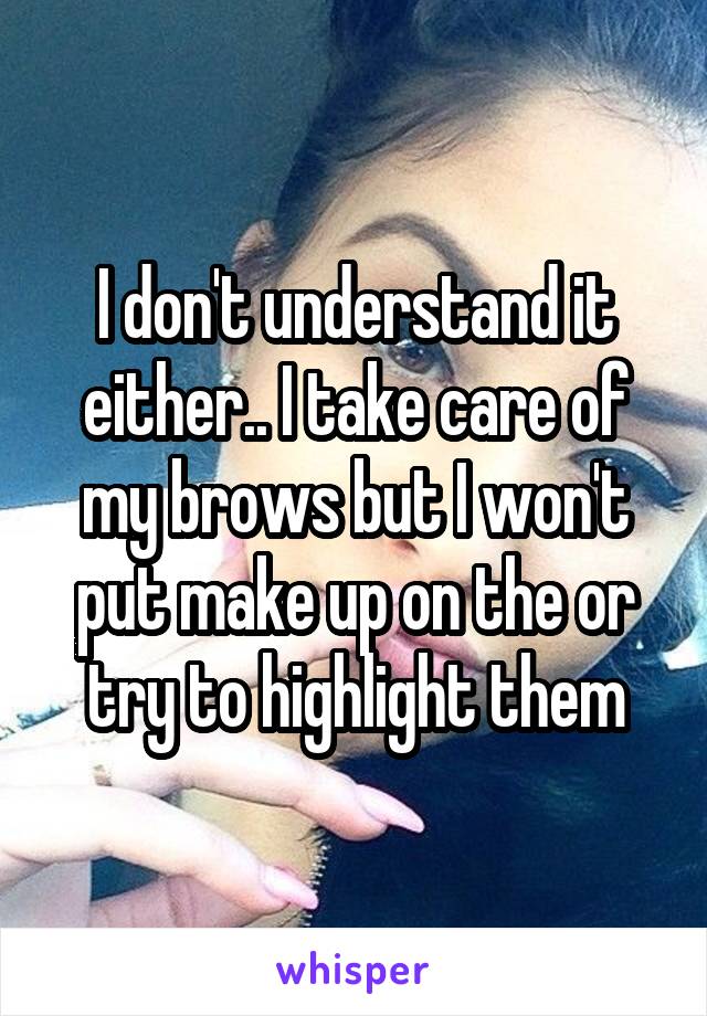 I don't understand it either.. I take care of my brows but I won't put make up on the or try to highlight them