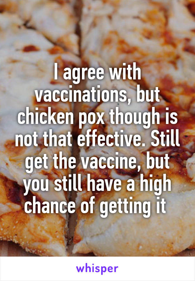 I agree with vaccinations, but chicken pox though is not that effective. Still get the vaccine, but you still have a high chance of getting it 