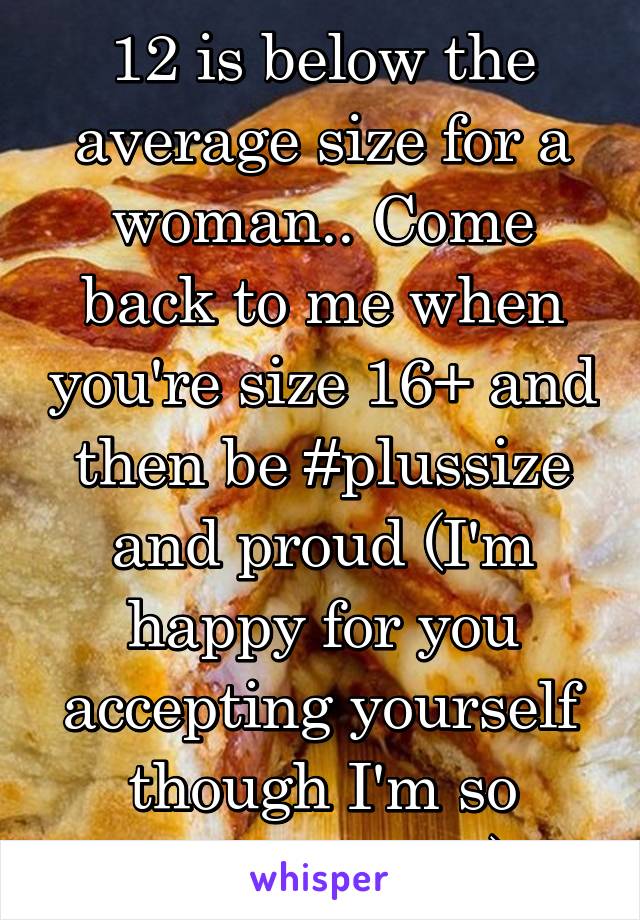 12 is below the average size for a woman.. Come back to me when you're size 16+ and then be #plussize and proud (I'm happy for you accepting yourself though I'm so proud of you)