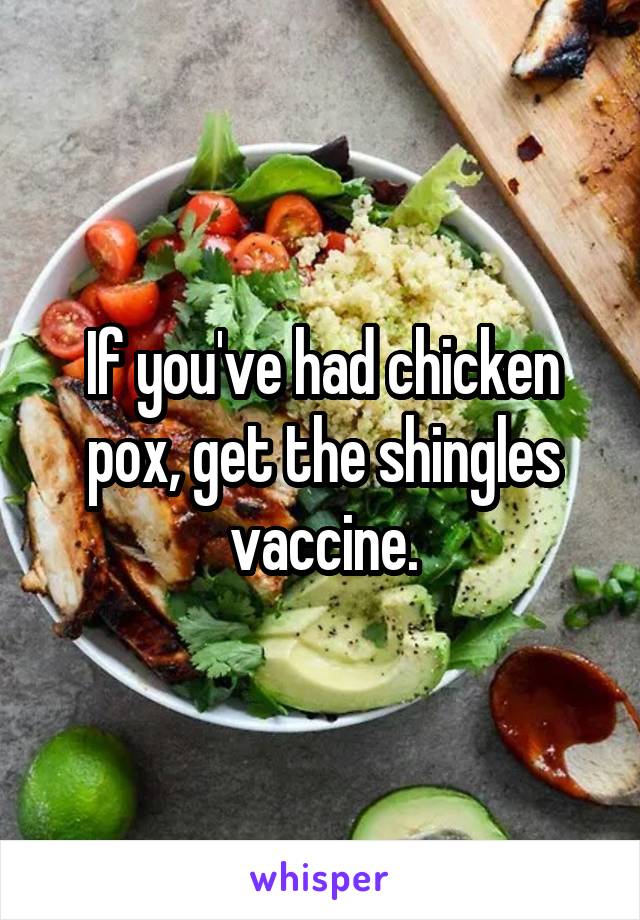 If you've had chicken pox, get the shingles vaccine.