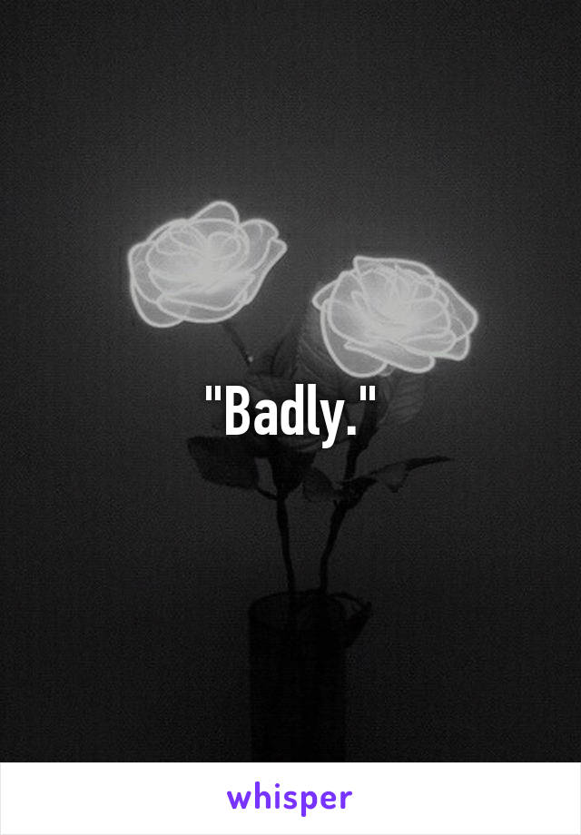 "Badly."