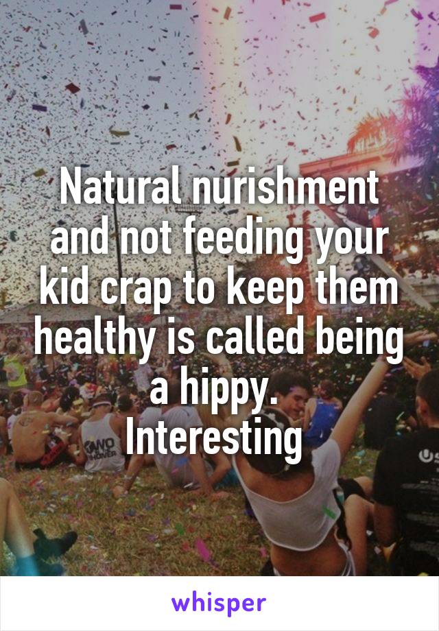 Natural nurishment and not feeding your kid crap to keep them healthy is called being a hippy. 
Interesting 