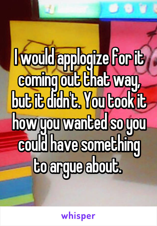 I would applogize for it coming out that way, but it didn't. You took it how you wanted so you could have something to argue about. 