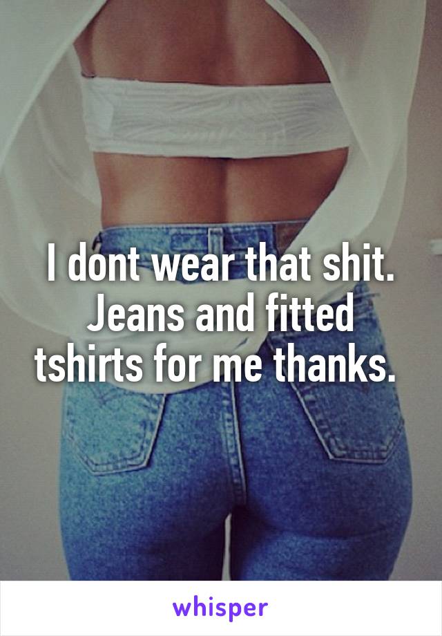 I dont wear that shit. Jeans and fitted tshirts for me thanks. 