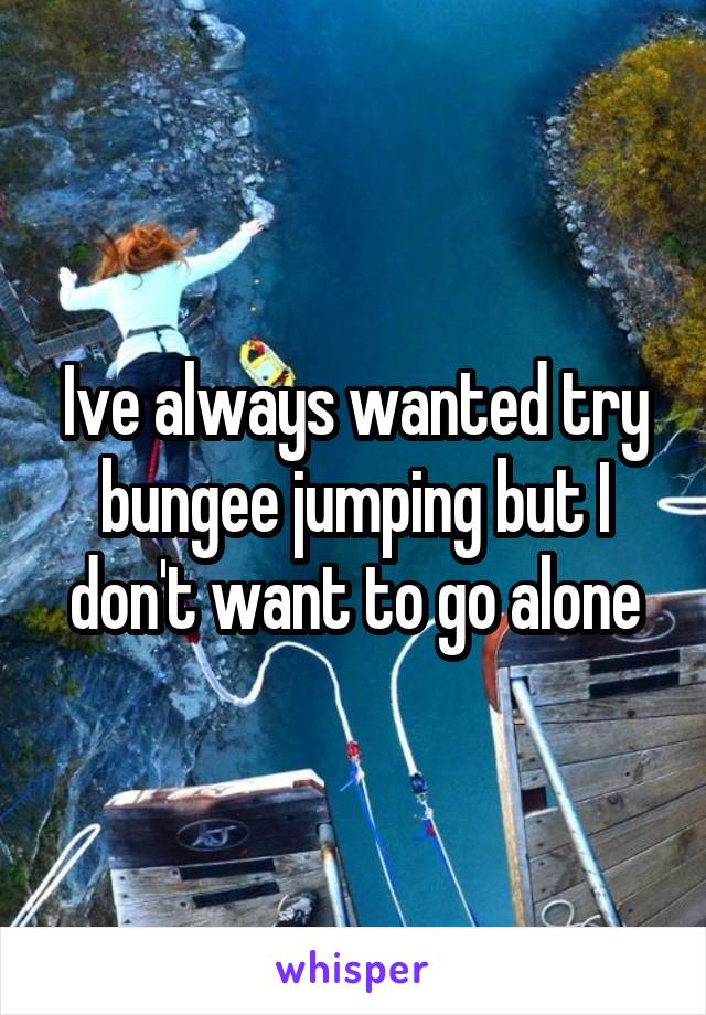 Ive always wanted try bungee jumping but I don't want to go alone