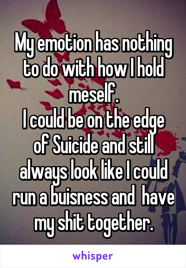 My emotion has nothing to do with how I hold meself.
I could be on the edge of Suicide and still always look like I could run a buisness and  have my shit together.