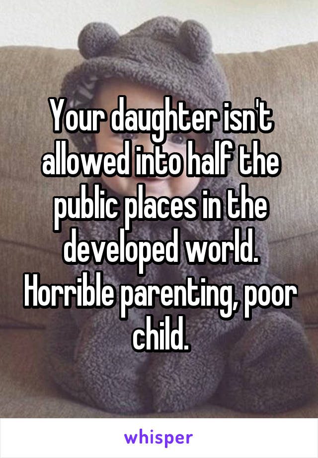 Your daughter isn't allowed into half the public places in the developed world. Horrible parenting, poor child.