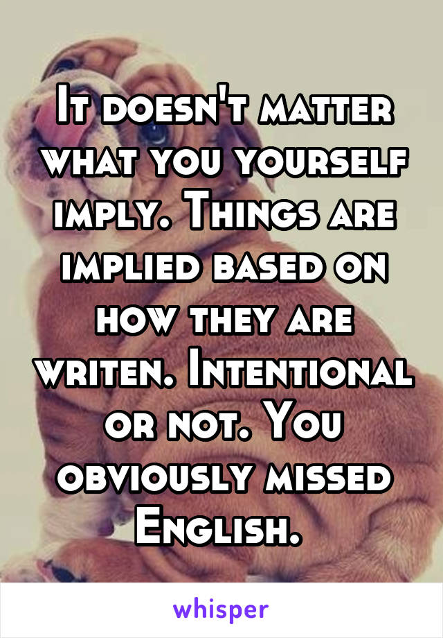 It doesn't matter what you yourself imply. Things are implied based on how they are writen. Intentional or not. You obviously missed English. 