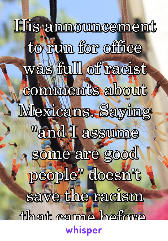 His announcement to run for office was full of racist comments about Mexicans. Saying "and I assume some are good people" doesn't save the racism that came before.