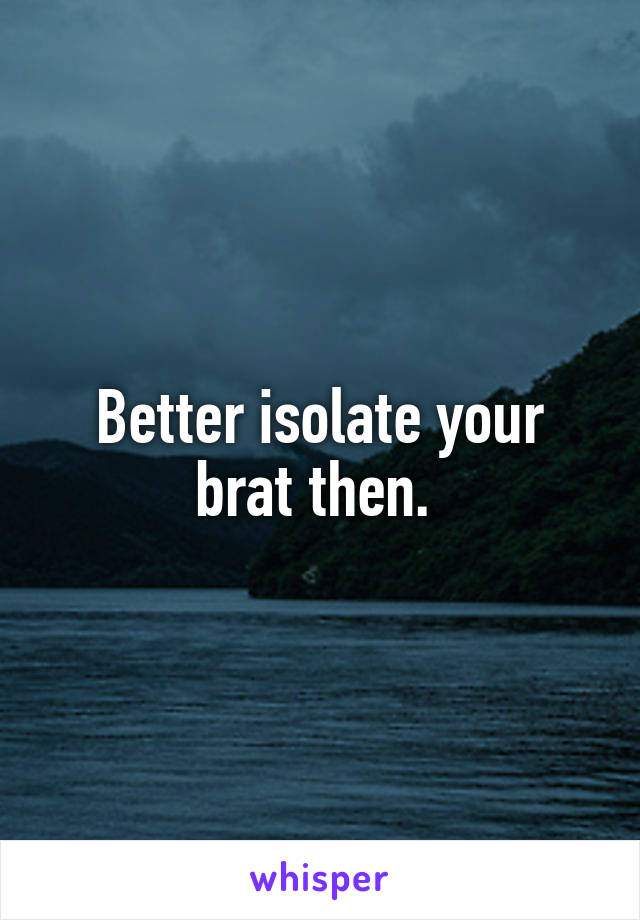 Better isolate your brat then. 