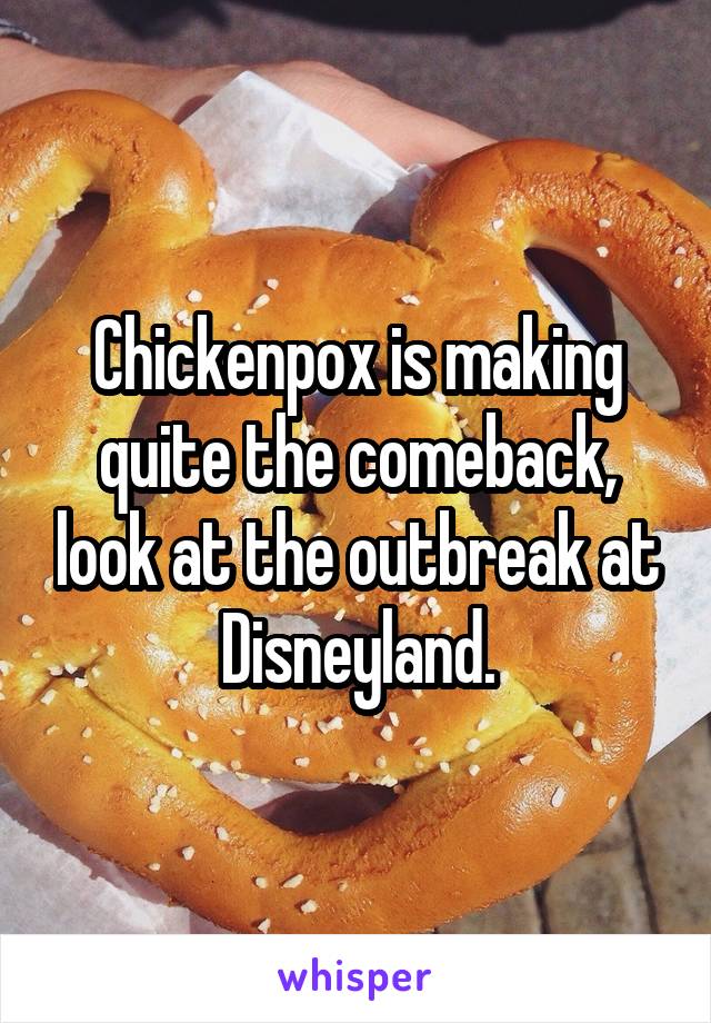 Chickenpox is making quite the comeback, look at the outbreak at Disneyland.