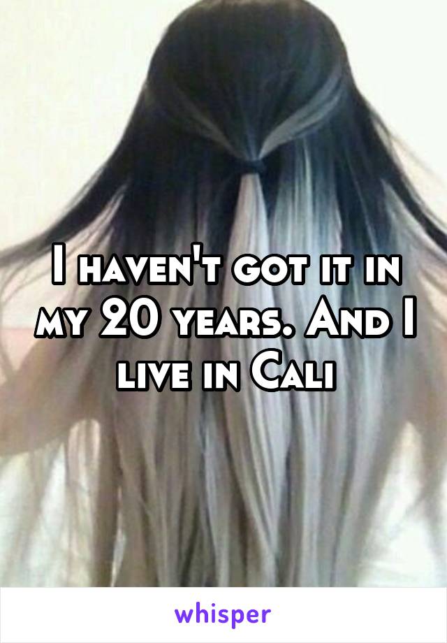 I haven't got it in my 20 years. And I live in Cali