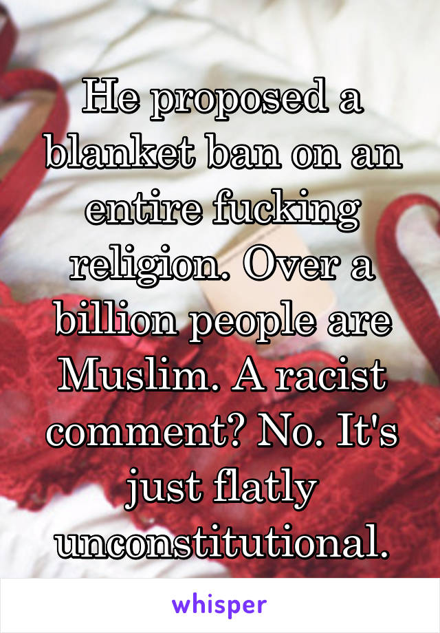 He proposed a blanket ban on an entire fucking religion. Over a billion people are Muslim. A racist comment? No. It's just flatly unconstitutional.