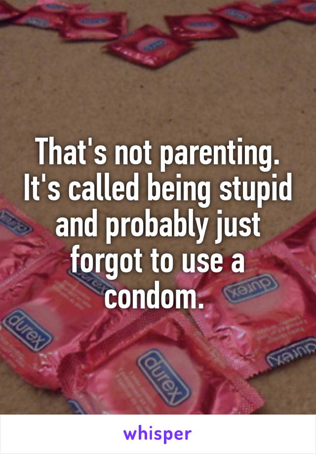 That's not parenting. It's called being stupid and probably just forgot to use a condom. 