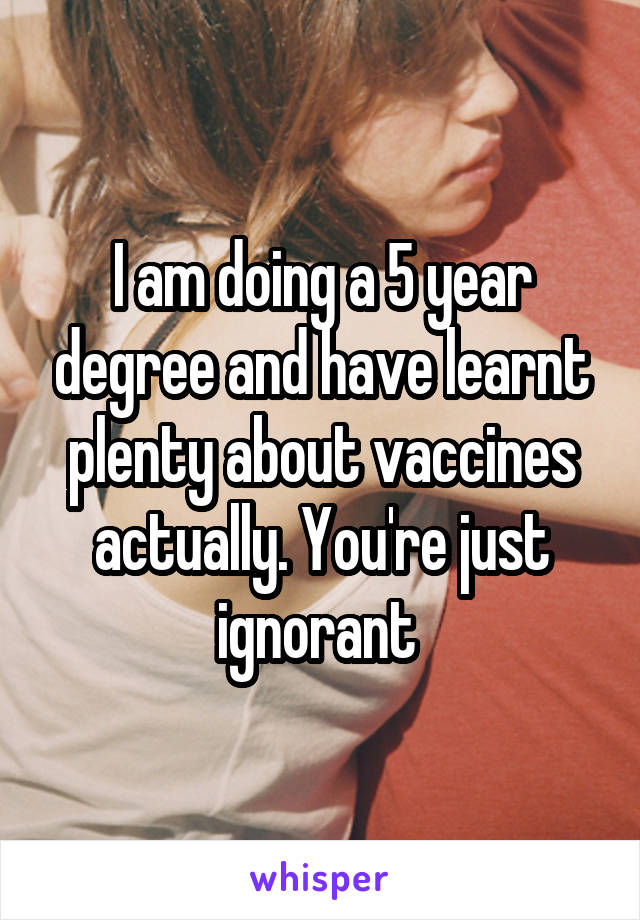 I am doing a 5 year degree and have learnt plenty about vaccines actually. You're just ignorant 