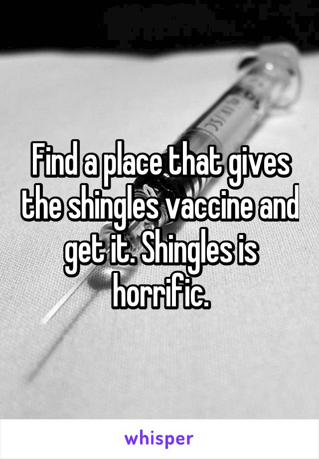 Find a place that gives the shingles vaccine and get it. Shingles is horrific.