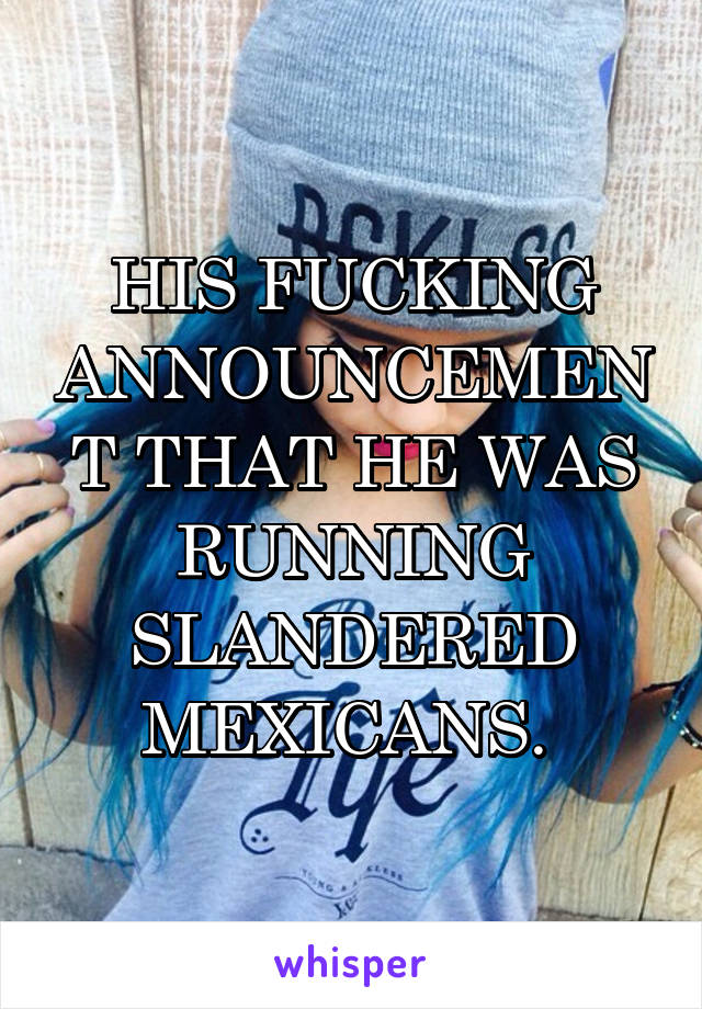 HIS FUCKING ANNOUNCEMENT THAT HE WAS RUNNING SLANDERED MEXICANS. 