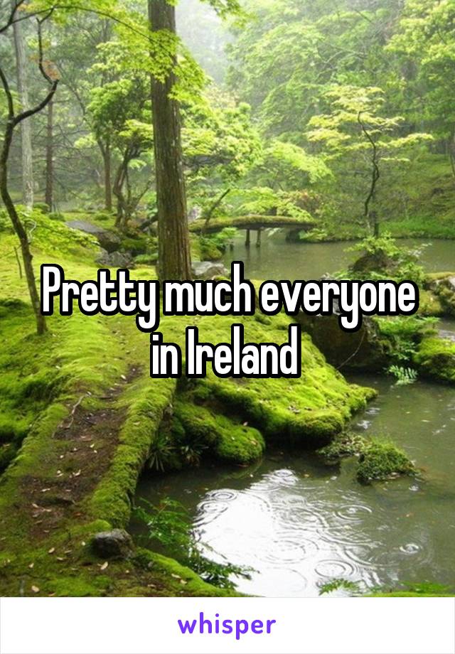 Pretty much everyone in Ireland 