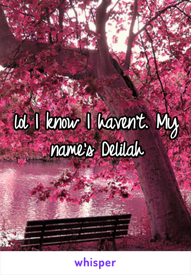 lol I know I haven't. My name's Delilah