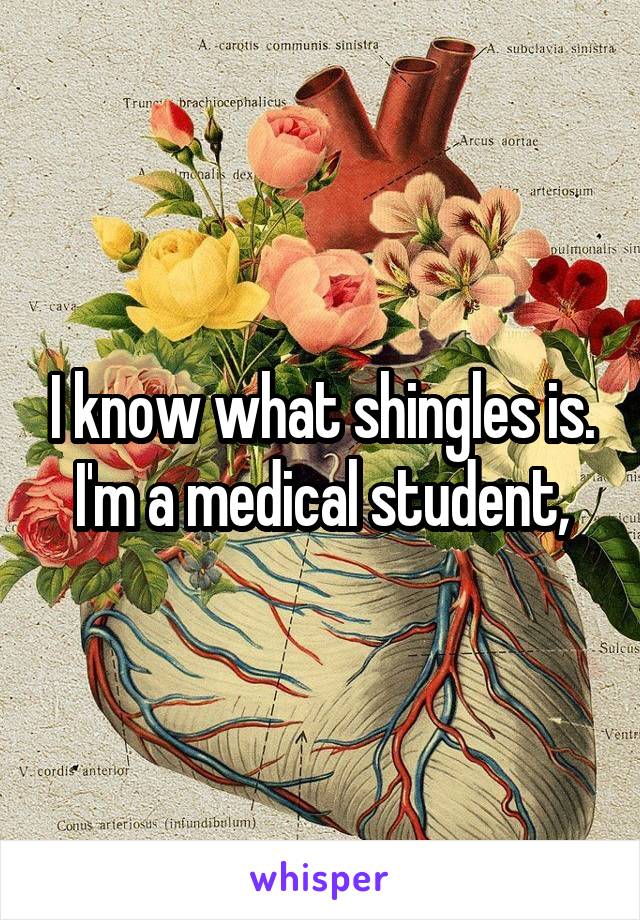 I know what shingles is. I'm a medical student,