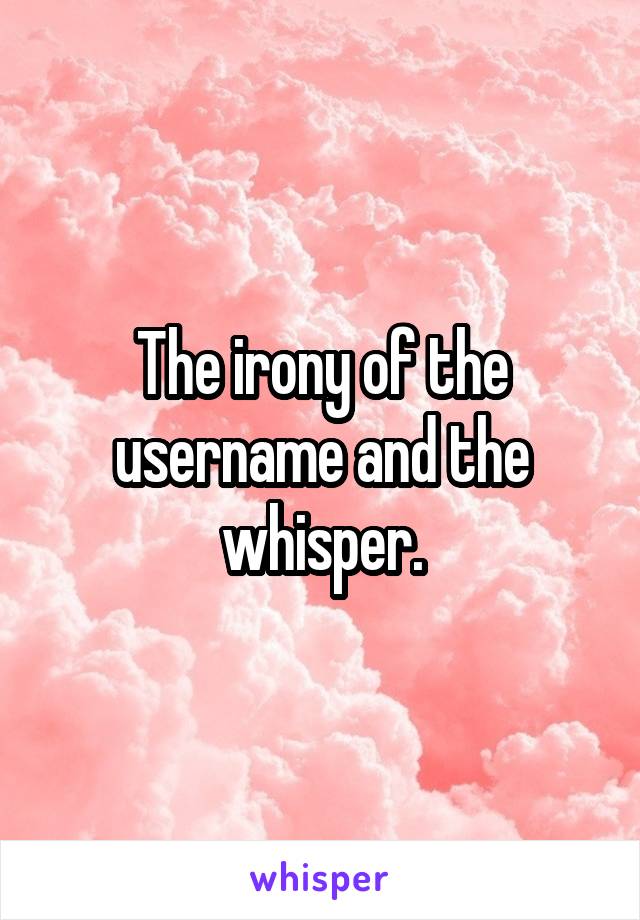 The irony of the username and the whisper.