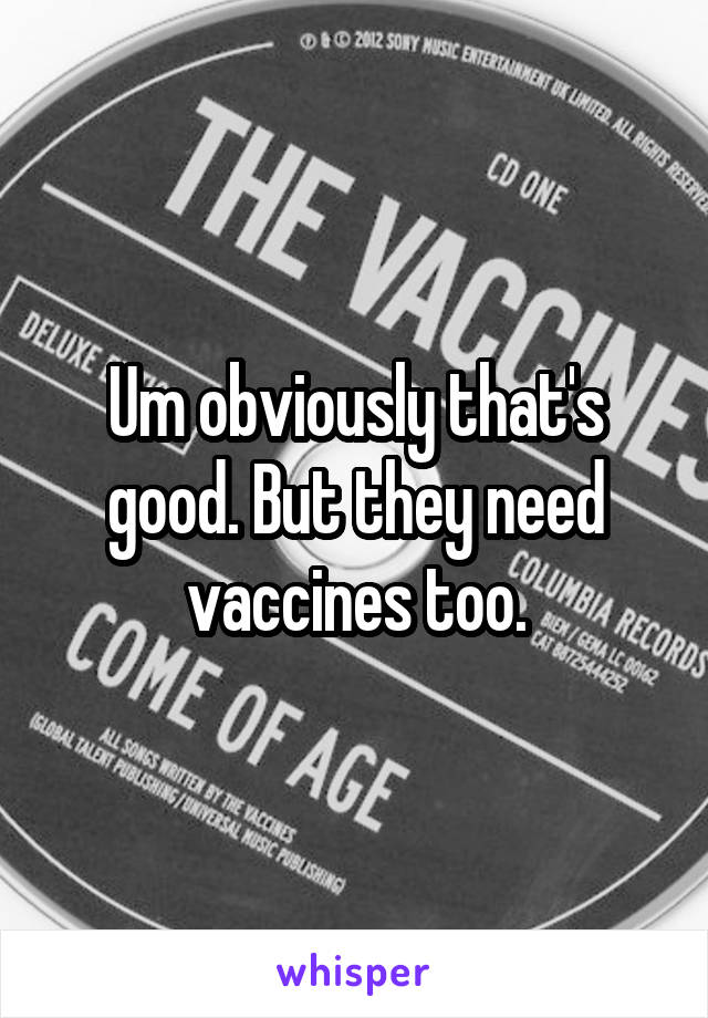 Um obviously that's good. But they need vaccines too.