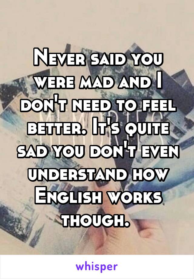 Never said you were mad and I don't need to feel better. It's quite sad you don't even understand how English works though. 