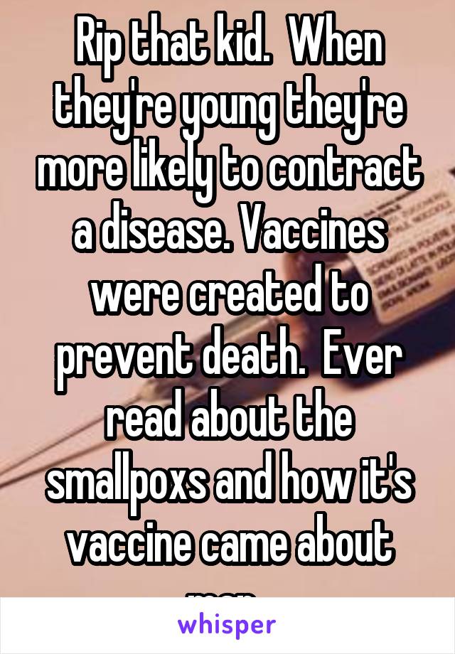 Rip that kid.  When they're young they're more likely to contract a disease. Vaccines were created to prevent death.  Ever read about the smallpoxs and how it's vaccine came about man. 