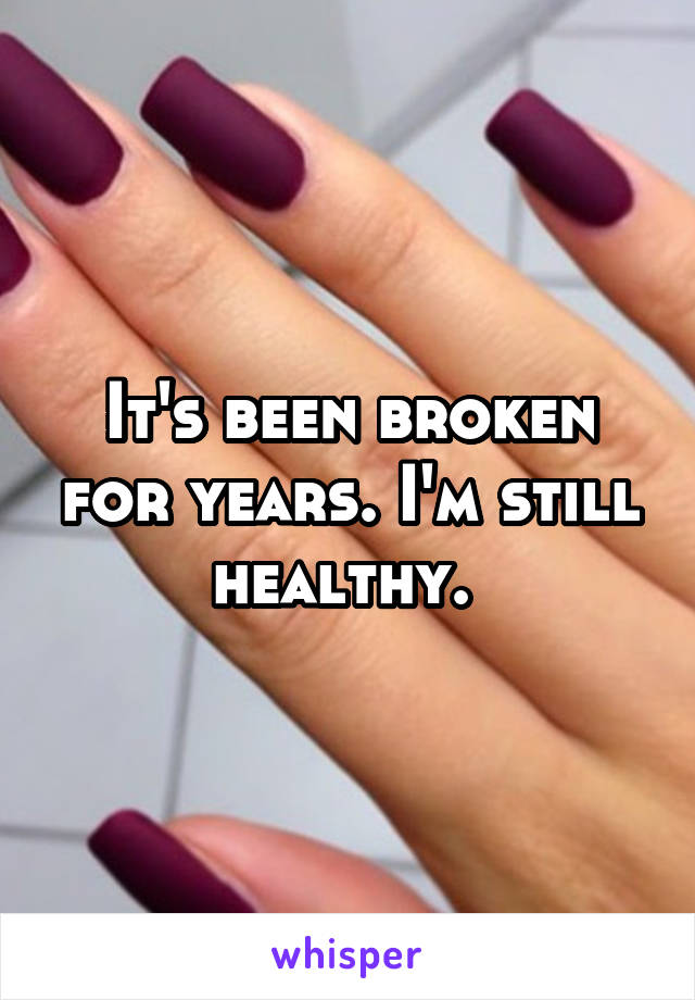 It's been broken for years. I'm still healthy. 